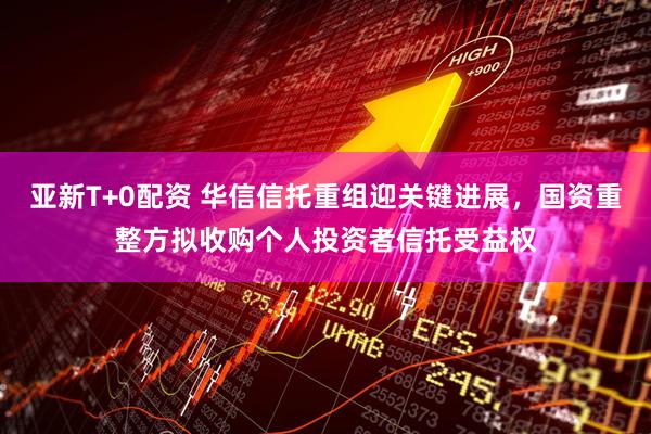亚新T+0配资 华信信托重组迎关键进展，国资重整方拟收购个人投资者信托受益权