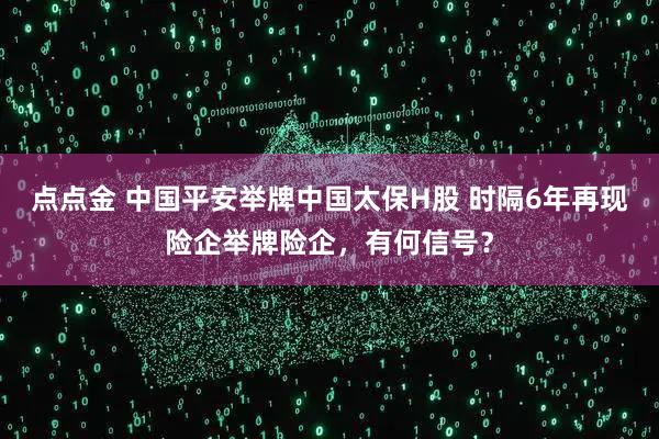 点点金 中国平安举牌中国太保H股 时隔6年再现险企举牌险企，有何信号？