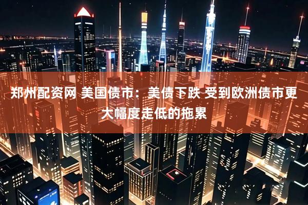 郑州配资网 美国债市：美债下跌 受到欧洲债市更大幅度走低的拖累