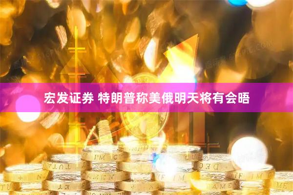 宏发证券 特朗普称美俄明天将有会晤