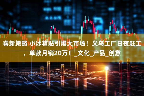 睿新策略 小冰箱贴引爆大市场！义乌工厂日夜赶工，单款月销20万！_文化_产品_创意