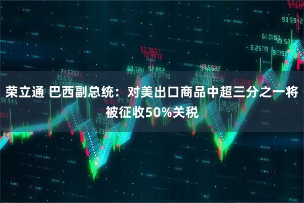 荣立通 巴西副总统：对美出口商品中超三分之一将被征收50%关税