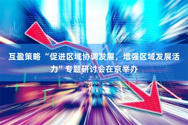 互盈策略 “促进区域协调发展，增强区域发展活力”专题研讨会在京举办