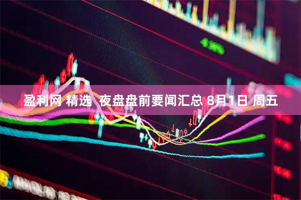 盈利网 精选  夜盘盘前要闻汇总 8月1日 周五