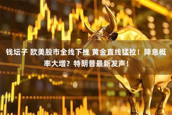 钱坛子 欧美股市全线下挫 黄金直线猛拉！降息概率大增？特朗普最新发声！