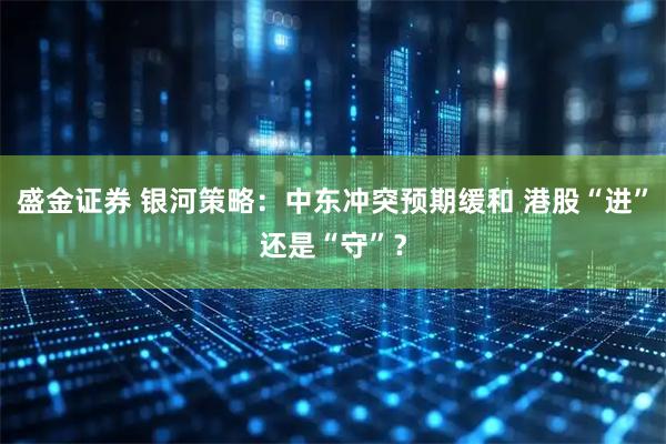 盛金证券 银河策略：中东冲突预期缓和 港股“进”还是“守”？