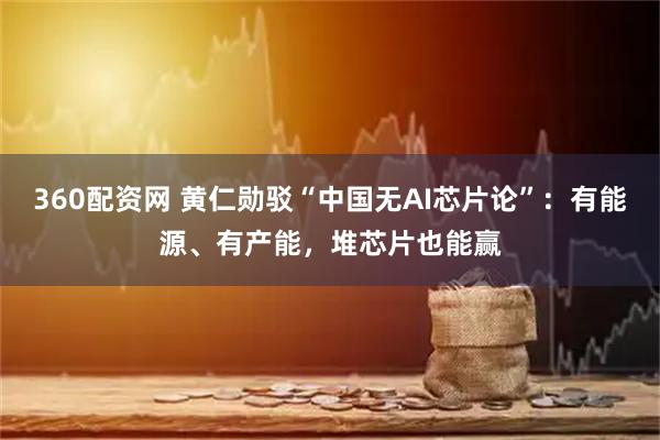 360配资网 黄仁勋驳“中国无AI芯片论”：有能源、有产能，堆芯片也能赢