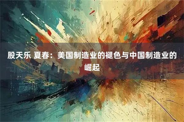 股天乐 夏春：美国制造业的褪色与中国制造业的崛起