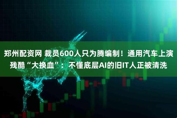 郑州配资网 裁员600人只为腾编制！通用汽车上演残酷“大换血”：不懂底层AI的旧IT人正被清洗