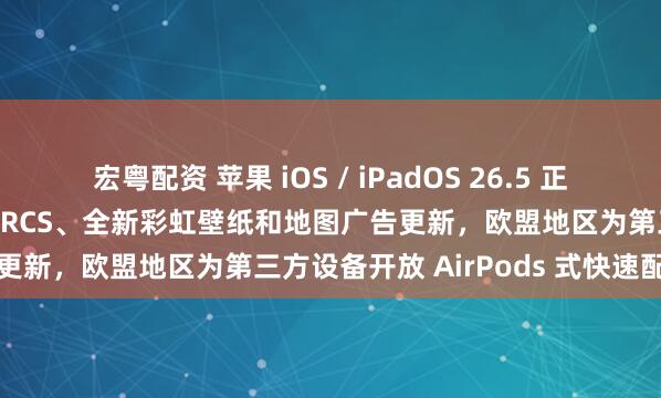 宏粤配资 苹果 iOS / iPadOS 26.5 正式版发布：新增端到端加密 RCS、全新彩虹壁纸和地图广告更新，欧盟地区为第三方设备开放 AirPods 式快速配对