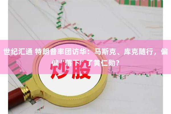世纪汇通 特朗普率团访华：马斯克、库克随行，偏偏“落下”了黄仁勋？