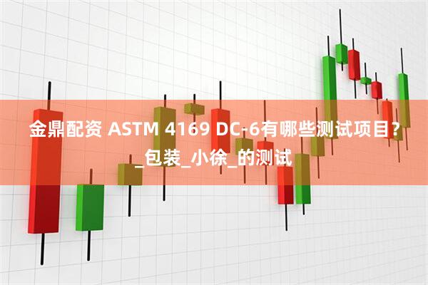 金鼎配资 ASTM 4169 DC-6有哪些测试项目？_包装_小徐_的测试