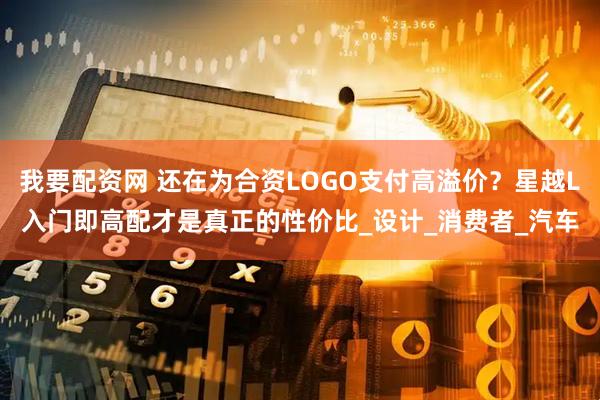 我要配资网 还在为合资LOGO支付高溢价？星越L入门即高配才是真正的性价比_设计_消费者_汽车