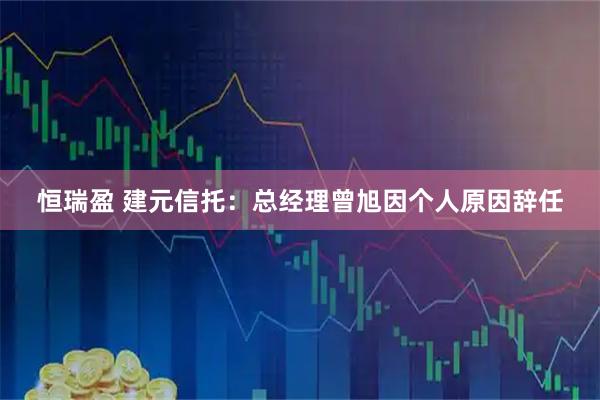 恒瑞盈 建元信托：总经理曾旭因个人原因辞任
