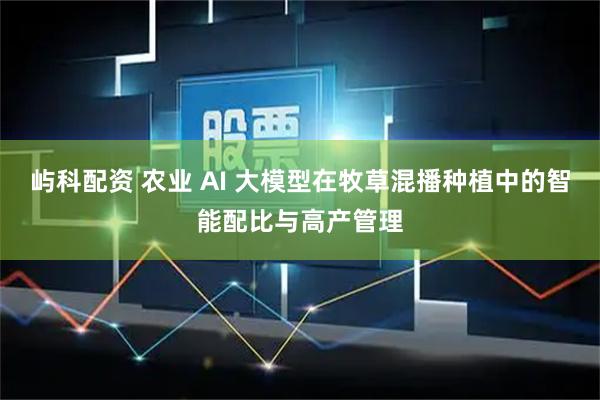 屿科配资 农业 AI 大模型在牧草混播种植中的智能配比与高产管理