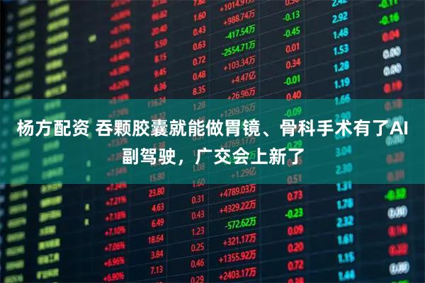 杨方配资 吞颗胶囊就能做胃镜、骨科手术有了AI副驾驶，广交会上新了