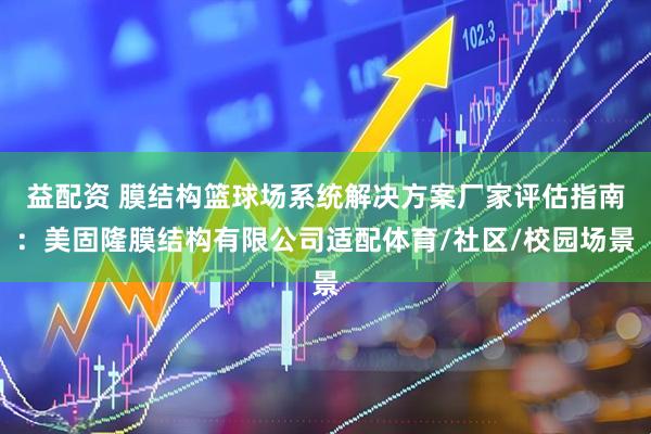 益配资 膜结构篮球场系统解决方案厂家评估指南：美固隆膜结构有限公司适配体育/社区/校园场景