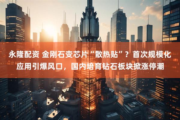 永隆配资 金刚石变芯片“散热贴”？首次规模化应用引爆风口，国内培育钻石板块掀涨停潮