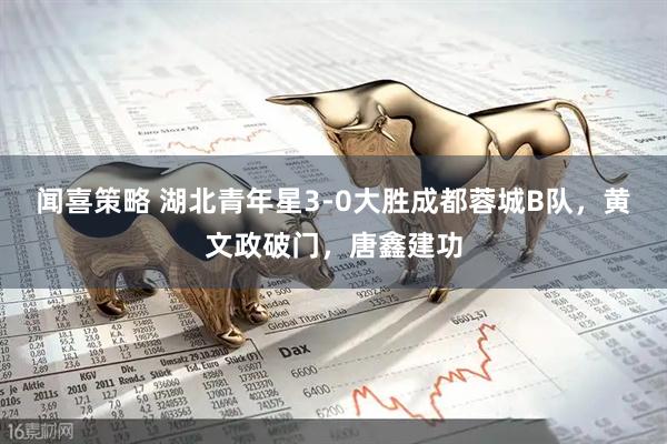 闻喜策略 湖北青年星3-0大胜成都蓉城B队，黄文政破门，唐鑫建功