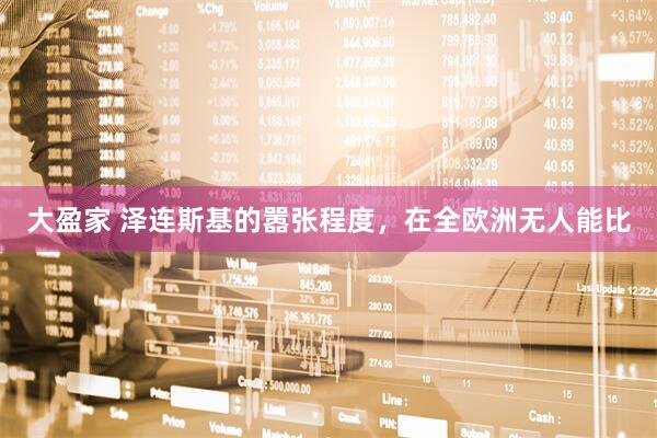 大盈家 泽连斯基的嚣张程度，在全欧洲无人能比