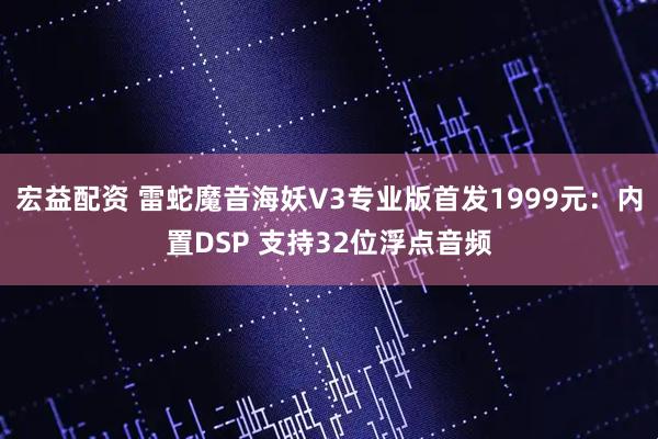 宏益配资 雷蛇魔音海妖V3专业版首发1999元：内置DSP 支持32位浮点音频