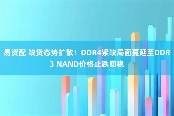 易资配 缺货态势扩散！DDR4紧缺局面蔓延至DDR3 NAND价格止跌回稳