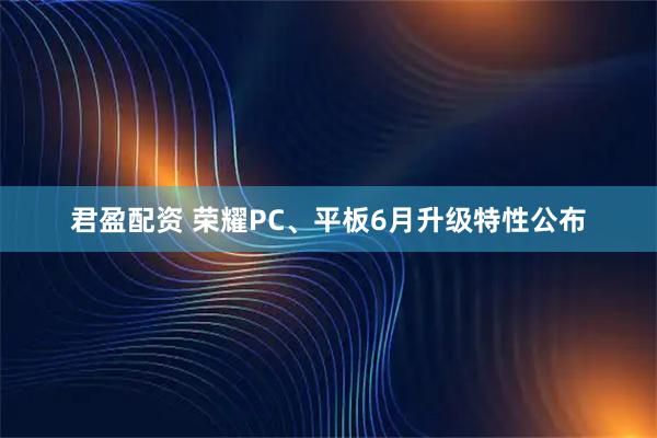 君盈配资 荣耀PC、平板6月升级特性公布