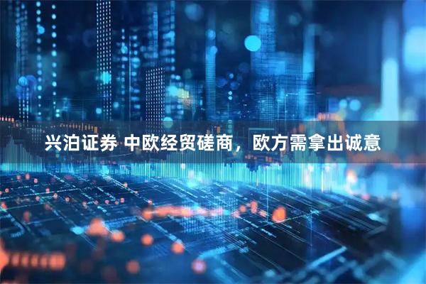 兴泊证券 中欧经贸磋商，欧方需拿出诚意