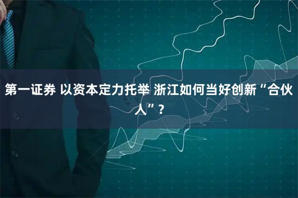 第一证券 以资本定力托举 浙江如何当好创新“合伙人”？