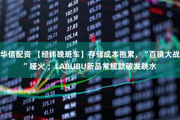 华信配资 【经纬晚班车】存储成本拖累，“百镜大战”哑火 ；LABUBU新品常规款破发跳水