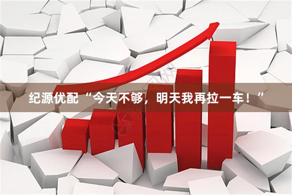 纪源优配 “今天不够，明天我再拉一车！”