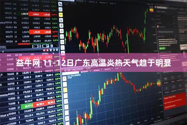 益牛网 11-12日广东高温炎热天气趋于明显