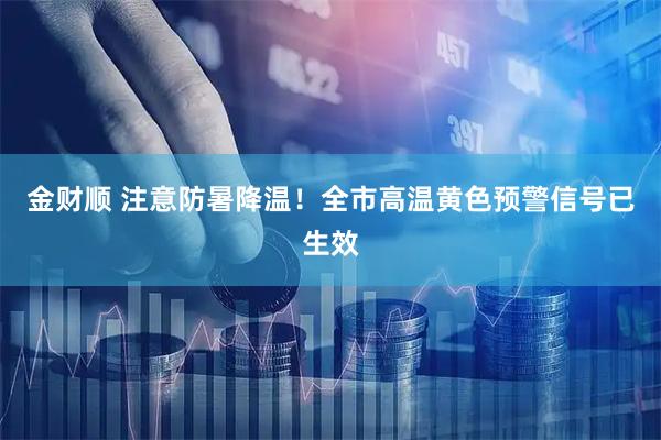 金财顺 注意防暑降温！全市高温黄色预警信号已生效