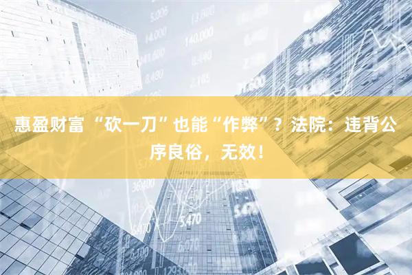 惠盈财富 “砍一刀”也能“作弊”？法院：违背公序良俗，无效！