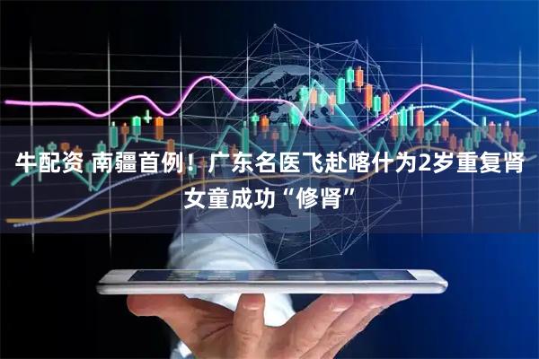 牛配资 南疆首例！广东名医飞赴喀什为2岁重复肾女童成功“修肾”