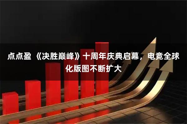 点点盈 《决胜巅峰》十周年庆典启幕，电竞全球化版图不断扩大